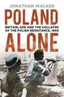 Poland Alone : La Grande-Bretagne, le SOE et l'effondrement de la résistance polonaise, 1944 - Poland Alone: Britain, SOE and the Collapse of the Polish Resistance, 1944