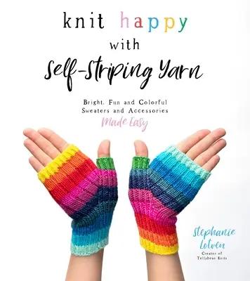 Knit Happy with Self-Striping Yarn : Des pulls et des accessoires brillants, amusants et colorés en toute simplicité - Knit Happy with Self-Striping Yarn: Bright, Fun and Colorful Sweaters and Accessories Made Easy