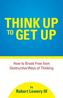 Penser pour se lever : comment se libérer des modes de pensée destructeurs - Think Up to Get Up: How to Break Free from Destructive Ways of Thinking