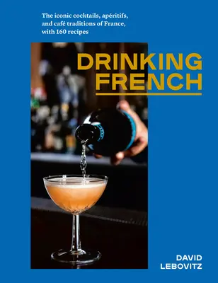 Boire français : Les cocktails, les apéritifs et les traditions culinaires emblématiques de la France, avec 160 recettes. - Drinking French: The Iconic Cocktails, Apritifs, and Caf Traditions of France, with 160 Recipes