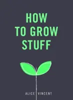 Comment faire pousser des choses : Le jardinage facile et sans stress pour les débutants - How to Grow Stuff: Easy, No-Stress Gardening for Beginners