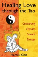 Guérir l'amour par le Tao : Cultiver l'énergie sexuelle féminine - Healing Love Through the Tao: Cultivating Female Sexual Energy