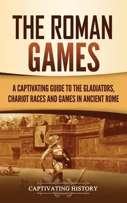 Les jeux romains : Un guide captivant sur les gladiateurs, les courses de chars et les jeux de la Rome antique - The Roman Games: A Captivating Guide to the Gladiators, Chariot Races, and Games in Ancient Rome