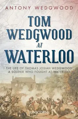 Tom Wedgwood à Waterloo : La vie de Thomas Josiah Wedgwood, un soldat qui a combattu à Waterloo - Tom Wedgwood at Waterloo: The Life of Thomas Josiah Wedgwood a Soldier Who Fought at Waterloo