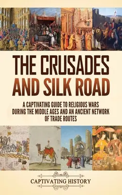 Les croisades et la route de la soie : Un guide captivant sur les guerres de religion au Moyen Âge et sur un ancien réseau de routes commerciales - The Crusades and Silk Road: A Captivating Guide to Religious Wars During the Middle Ages and an Ancient Network of Trade Routes