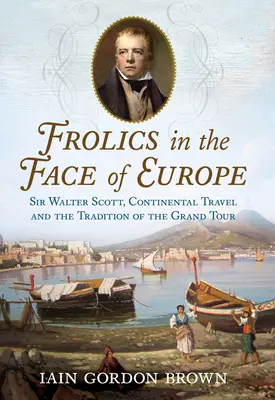 Frolics in the Face of Europe : Sir Walter Scott, Continental Travel and the Tradition of the Grand Tour (en anglais) - Frolics in the Face of Europe: Sir Walter Scott, Continental Travel and the Tradition of the Grand Tour