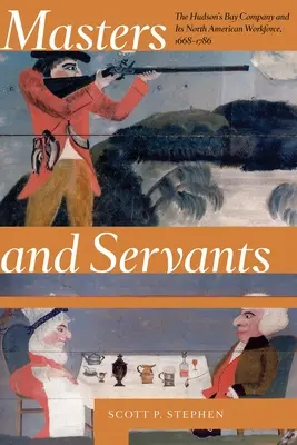 Maîtres et serviteurs : La Compagnie de la Baie d'Hudson et sa main-d'œuvre nord-américaine, 1668-1786 - Masters and Servants: The Hudson's Bay Company and Its North American Workforce, 1668-1786