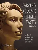 Sculpter des visages féminins classiques dans le bois - Une référence pour les sculpteurs et les sculptrices - Carving Classic Female Faces in Wood - A How-To Reference for Carvers and Sculptors