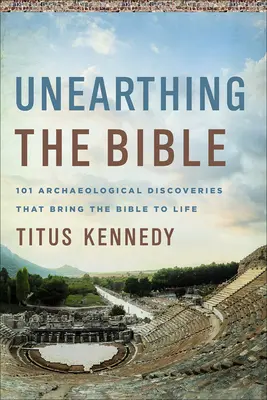 Unearthing the Bible : 101 découvertes archéologiques qui donnent vie à la Bible - Unearthing the Bible: 101 Archaeological Discoveries That Bring the Bible to Life