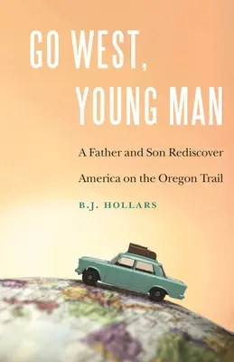 Go West, Young Man : Un père et son fils redécouvrent l'Amérique sur la piste de l'Oregon - Go West, Young Man: A Father and Son Rediscover America on the Oregon Trail