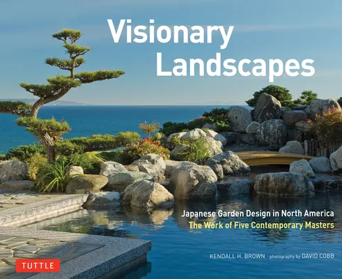 Paysages visionnaires : L'art des jardins japonais en Amérique du Nord, l'œuvre de cinq maîtres contemporains - Visionary Landscapes: Japanese Garden Design in North America, the Work of Five Contemporary Masters