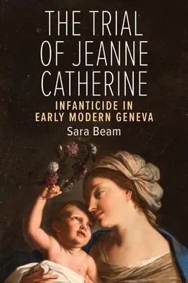 Le procès de Jeanne Catherine : L'infanticide dans la Genève du début des temps modernes - The Trial of Jeanne Catherine: Infanticide in Early Modern Geneva