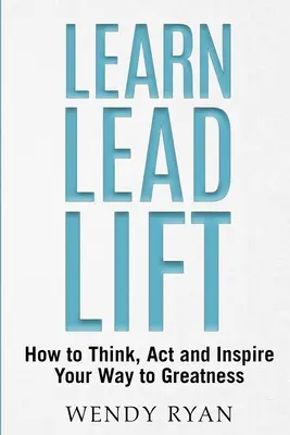 Learn Lead Lift : Comment penser, agir et inspirer votre chemin vers la grandeur - Learn Lead Lift: How to Think, Act and Inspire Your Way to Greatness