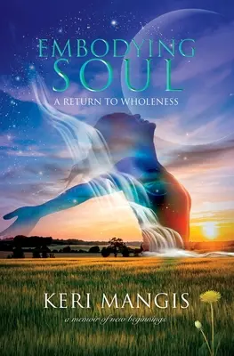 Embodying Soul : A Return to Wholeness (Incarner l'âme : un retour à la plénitude) : Les mémoires d'un nouveau départ - Embodying Soul: A Return to Wholeness: A Memoir of New Beginnings