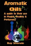 Huiles aromatiques : Un guide pour leur utilisation dans la magie, la guérison et la parfumerie - Aromatic Oils: A Guide to Their Use in Magick, Healing and Perfumery