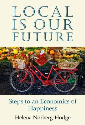 Le local est notre avenir : Les étapes d'une économie du bonheur - Local Is Our Future: Steps to an Economics of Happiness