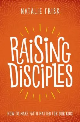 Élever des disciples : Comment faire en sorte que la foi compte pour nos enfants - Raising Disciples: How to Make Faith Matter for Our Kids