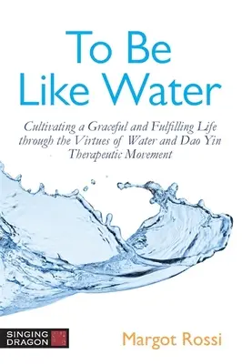 Être comme l'eau : Cultiver une vie gracieuse et épanouissante grâce aux vertus de l'eau et au mouvement thérapeutique DAO Yin - To Be Like Water: Cultivating a Graceful and Fulfilling Life Through the Virtues of Water and DAO Yin Therapeutic Movement