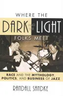 Là où les gens sombres et les gens clairs se rencontrent : La race et la mythologie, la politique et le commerce du jazz - Where the Dark and the Light Folks Meet: Race and the Mythology, Politics, and Business of Jazz