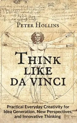 Think Like da Vinci : Practical Everyday Creativity for Idea Generation, New Perspectives, and Innovative Thinking (Pensez comme de Vinci : la créativité pratique au quotidien pour générer des idées, de nouvelles perspectives et une pensée innovante) - Think Like da Vinci: Practical Everyday Creativity for Idea Generation, New Perspectives, and Innovative Thinking