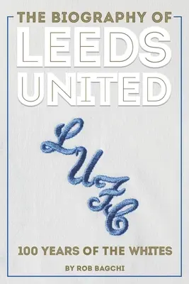 La biographie de Leeds United : Les 100 ans des Blancs - The Biography of Leeds United: 100 Years of the Whites