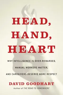 La tête, la main, le cœur : Pourquoi l'intelligence est surestimée, les travailleurs manuels sont importants et les soignants méritent plus de respect - Head, Hand, Heart: Why Intelligence Is Over-Rewarded, Manual Workers Matter, and Caregivers Deserve More Respect