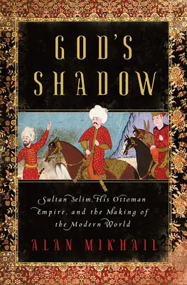 L'ombre de Dieu : le sultan Selim, son empire ottoman et l'avènement du monde moderne - God's Shadow: Sultan Selim, His Ottoman Empire, and the Making of the Modern World