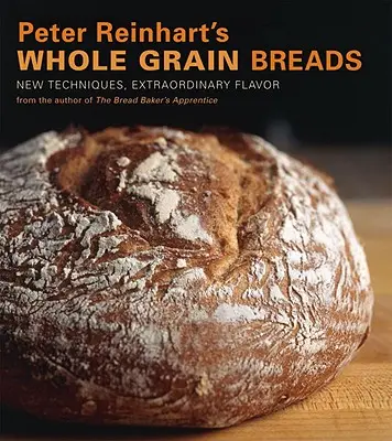 Peter Reinhart's Whole Grain Breads : Nouvelles techniques, saveurs extraordinaires - Peter Reinhart's Whole Grain Breads: New Techniques, Extraordinary Flavor