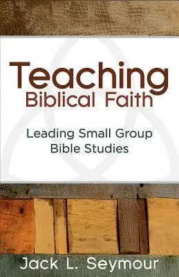 Enseigner la foi biblique : Diriger des études bibliques en petits groupes - Teaching Biblical Faith: Leading Small Group Bible Studies