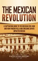 La révolution mexicaine : Un guide captivant de la guerre civile mexicaine et de l'impact de Pancho Villa et d'Emiliano Zapata sur le Mexique. - The Mexican Revolution: A Captivating Guide to the Mexican Civil War and How Pancho Villa and Emiliano Zapata Impacted Mexico