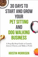 30 jours pour démarrer et développer votre entreprise de gardiennage d'animaux et de promenades de chiens : Un guide pas à pas pour se lancer, attirer des clients et faire des bénéfices - 30 Days To Start and Grow Your Pet Sitting and Dog Walking Business: A Step-By-Step Guide to Launch, Attract Clients, and Make a Profit