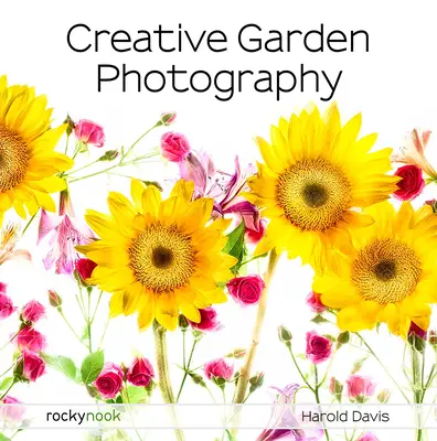 Photographie créative de jardin : Réaliser de superbes photos de fleurs, de jardins, de paysages et du monde magnifique qui nous entoure - Creative Garden Photography: Making Great Photos of Flowers, Gardens, Landscapes, and the Beautiful World Around Us