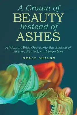 Une couronne de beauté au lieu de cendres : Une femme qui a surmonté le silence de l'abus, de la négligence et du rejet - A Crown of Beauty Instead of Ashes: A Woman Who Overcame the Silence of Abuse, Neglect, and Rejection