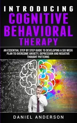 Introduction à la thérapie cognitivo-comportementale : Un guide essentiel, étape par étape, pour développer un plan de six semaines afin de surmonter l'anxiété, la dépression et le stress négatif. - Introducing Cognitive Behavioral Therapy: An Essential Step by Step Guide to Developing a Six Week Plan to Overcome Anxiety, Depression and Negative T