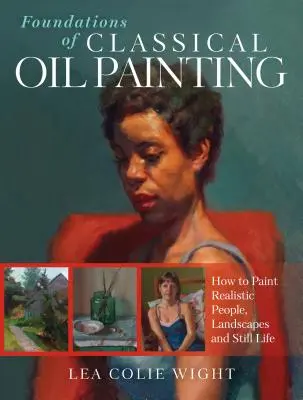 Les fondements de la peinture à l'huile classique : Comment peindre des personnages, des paysages et des natures mortes réalistes - Foundations of Classical Oil Painting: How to Paint Realistic People, Landscapes and Still Life