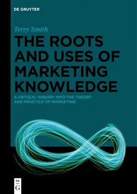 Les racines et les usages de la connaissance marketing : Une enquête critique sur la théorie et la pratique du marketing - The Roots and Uses of Marketing Knowledge: A Critical Inquiry Into the Theory and Practice of Marketing