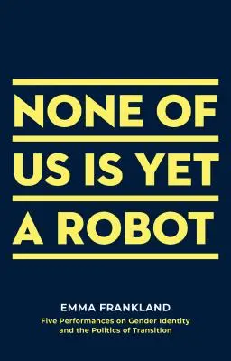 Aucun de nous n'est encore un robot : Cinq spectacles sur l'identité de genre et la politique de transition - None of Us Is Yet a Robot: Five Performances on Gender Identity and the Politics of Transition