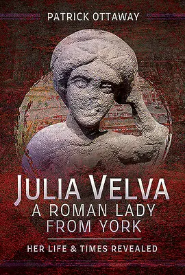 Julia Velva, une dame romaine de York : sa vie et son époque révélées - Julia Velva, a Roman Lady from York: Her Life and Times Revealed