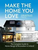 Créez la maison que vous aimez : Le guide complet de la conception, de la rénovation et de l'agrandissement des maisons en Irlande - Make the Home You Love: The Complete Guide to Home Design, Renovation and Extensions in Ireland