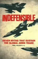 Indéfendable : Sept mythes qui soutiennent le commerce mondial des armes - Indefensible: Seven Myths That Sustain the Global Arms Trade