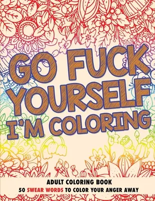 Va te faire foutre, je colorie : Livre de coloriage pour adultes - Go Fuck Yourself, I'm Coloring: Adult Coloring Book