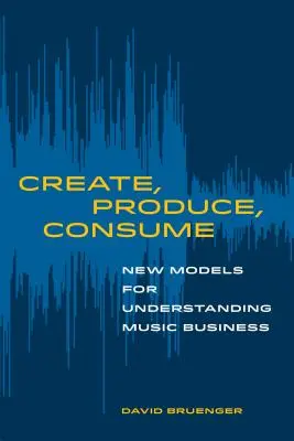 Créer, produire, consommer : De nouveaux modèles pour comprendre le commerce de la musique - Create, Produce, Consume: New Models for Understanding Music Business