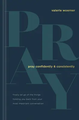 Priez avec confiance et constance : Lâchez enfin les choses qui vous empêchent d'avoir la conversation la plus importante. - Pray Confidently and Consistently: Finally Let Go of the Things Holding You Back from Your Most Important Conversation