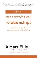 Comment arrêter de détruire vos relations - Un guide pour des rencontres, des accouplements et des relations agréables - How to Stop Destroying Your Relationships - A Guide to Enjoyable Dating, Mating and Relating