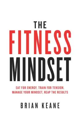 L'état d'esprit du fitness : Mangez pour avoir de l'énergie, entraînez-vous pour avoir de la tension, gérez votre état d'esprit, récoltez les résultats. - The Fitness Mindset: Eat for energy, Train for tension, Manage your mindset, Reap the results