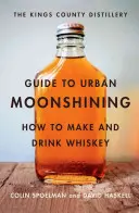 The Kings County Distillery Guide to Urban Moonshining : Comment fabriquer et boire du whisky - The Kings County Distillery Guide to Urban Moonshining: How to Make and Drink Whiskey