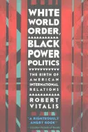 Ordre mondial blanc, politique du pouvoir noir : La naissance des relations internationales américaines - White World Order, Black Power Politics: The Birth of American International Relations