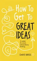 Comment parvenir à de grandes idées : Un système pour une pensée intelligente et extraordinaire - How to Get to Great Ideas: A System for Smart, Extraordinary Thinking