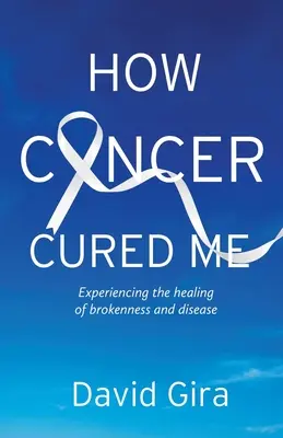 Comment le cancer m'a guéri : L'expérience de la guérison de la rupture et de la maladie - How Cancer Cured Me: Experiencing the healing of brokenness and disease