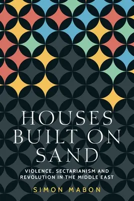 Des maisons construites sur le sable : La violence, le sectarisme et la révolution au Moyen-Orient - Houses Built on Sand: Violence, Sectarianism and Revolution in the Middle East